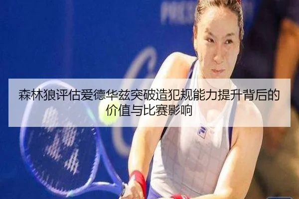 森林狼评估爱德华兹突破造犯规能力提升背后的价值与比赛影响