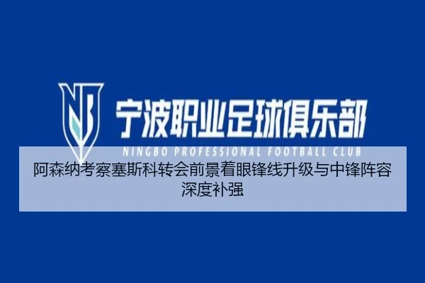 阿森纳考察塞斯科转会前景着眼锋线升级与中锋阵容深度补强