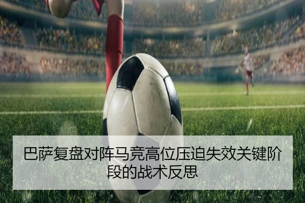 巴萨复盘对阵马竞高位压迫失效关键阶段的战术反思