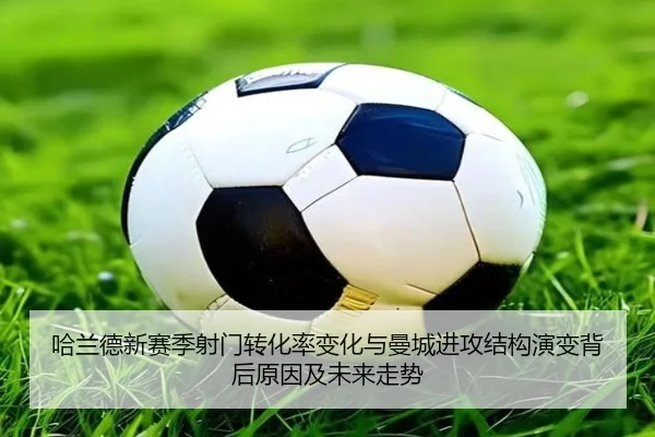 哈兰德新赛季射门转化率变化与曼城进攻结构演变背后原因及未来走势