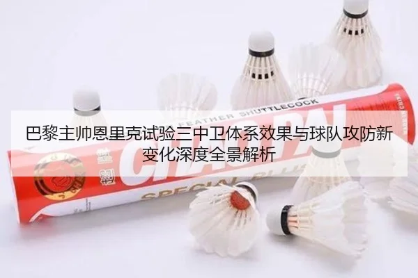 巴黎主帅恩里克试验三中卫体系效果与球队攻防新变化深度全景解析