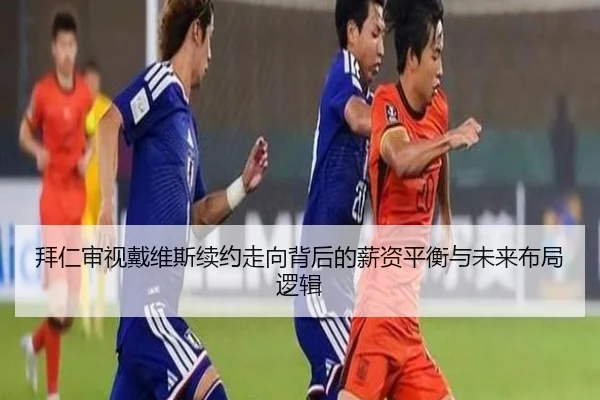 拜仁审视戴维斯续约走向背后的薪资平衡与未来布局逻辑